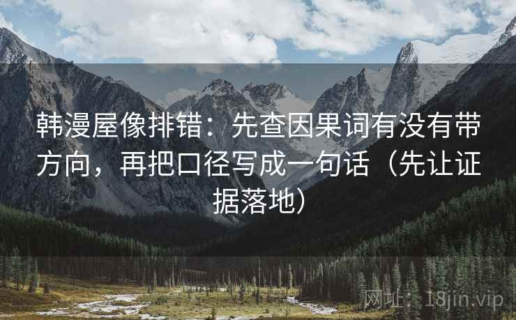 韩漫屋像排错:先查因果词有没有带方向,再把口径写成一句话(先让证据落地) 韩漫屋像排错:先查因果词有没有带方向,再把口径写成一句话(先让证据落地)