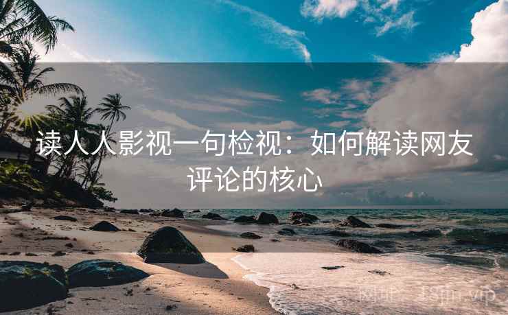 读人人影视一句检视:如何解读网友评论的核心 读人人影视一句检视:如何解读网友评论的核心