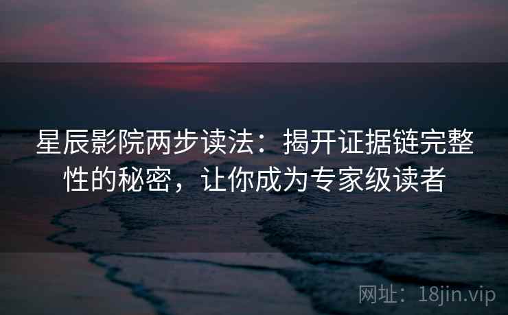 星辰影院两步读法:揭开证据链完整性的秘密,让你成为专家级读者 星辰影院两步读法:揭开证据链完整性的秘密,让你成为专家级读者