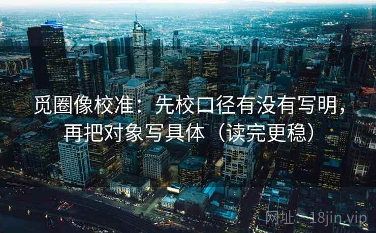 觅圈像校准:先校口径有没有写明,再把对象写具体(读完更稳) 觅圈像校准:先校口径有没有写明,再把对象写具体(读完更稳)