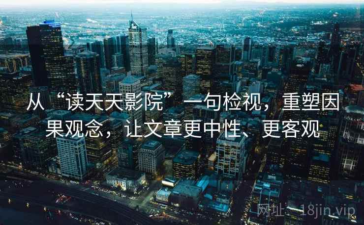 从“读天天影院”一句检视,重塑因果观念,让文章更中性、更客观 从“读天天影院”一句检视,重塑因果观念,让文章更中性、更客观