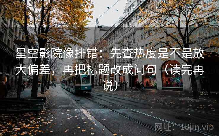星空影院像排错:先查热度是不是放大偏差,再把标题改成问句(读完再说) 星空影院像排错:先查热度是不是放大偏差,再把标题改成问句(读完再说)