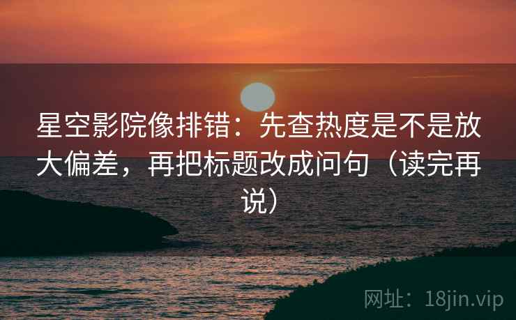 星空影院像排错:先查热度是不是放大偏差,再把标题改成问句(读完再说) 星空影院像排错:先查热度是不是放大偏差,再把标题改成问句(读完再说)