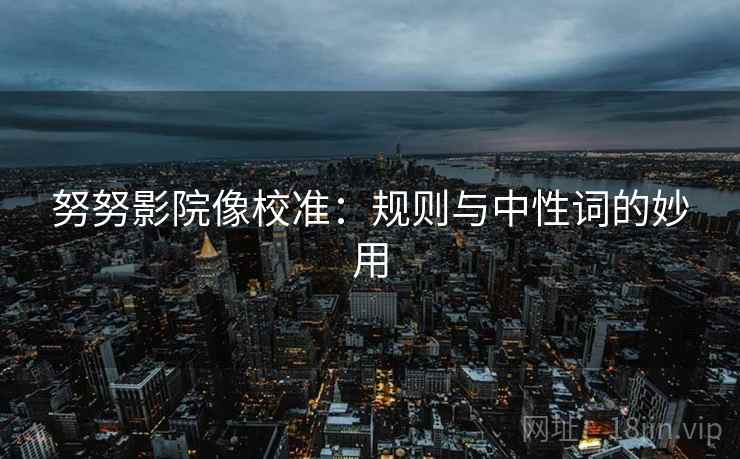 努努影院像校准:规则与中性词的妙用 努努影院像校准:规则与中性词的妙用