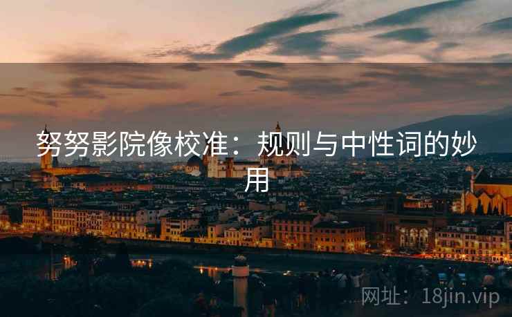 努努影院像校准:规则与中性词的妙用 努努影院像校准:规则与中性词的妙用