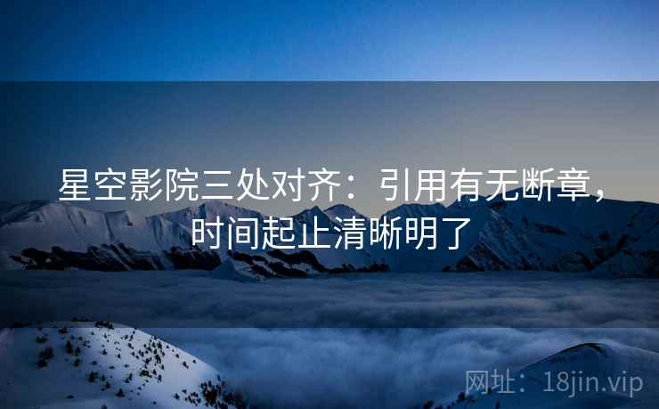 星空影院三处对齐:引用有无断章,时间起止清晰明了 星空影院三处对齐:引用有无断章,时间起止清晰明了