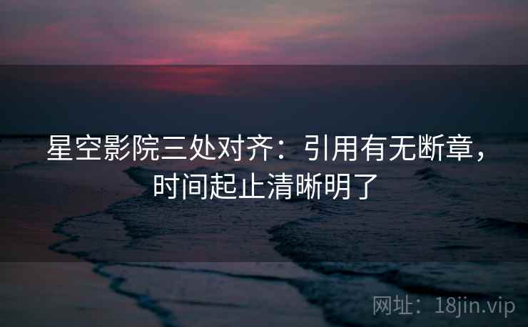星空影院三处对齐:引用有无断章,时间起止清晰明了 星空影院三处对齐:引用有无断章,时间起止清晰明了