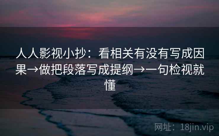 人人影视小抄:看相关有没有写成因果→做把段落写成提纲→一句检视就懂 人人影视小抄:看相关有没有写成因果→做把段落写成提纲→一句检视就懂