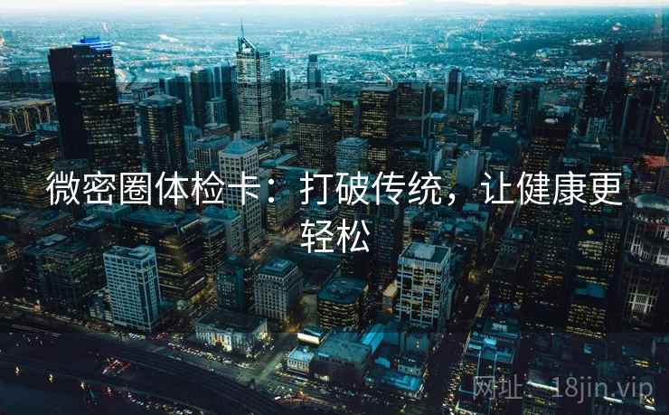 微密圈体检卡:打破传统,让健康更轻松 微密圈体检卡:打破传统,让健康更轻松