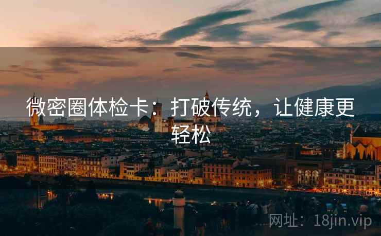 微密圈体检卡:打破传统,让健康更轻松 微密圈体检卡:打破传统,让健康更轻松