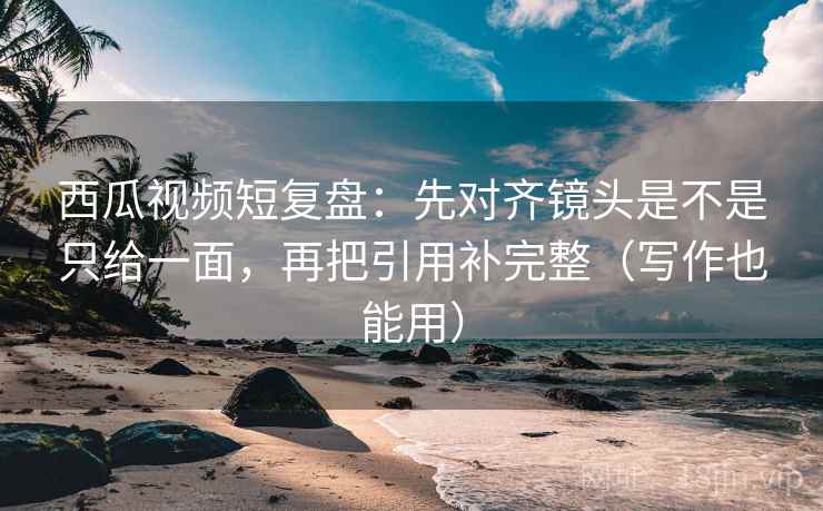 西瓜视频短复盘:先对齐镜头是不是只给一面,再把引用补完整(写作也能用) 西瓜视频短复盘:先对齐镜头是不是只给一面,再把引用补完整(写作也能用)