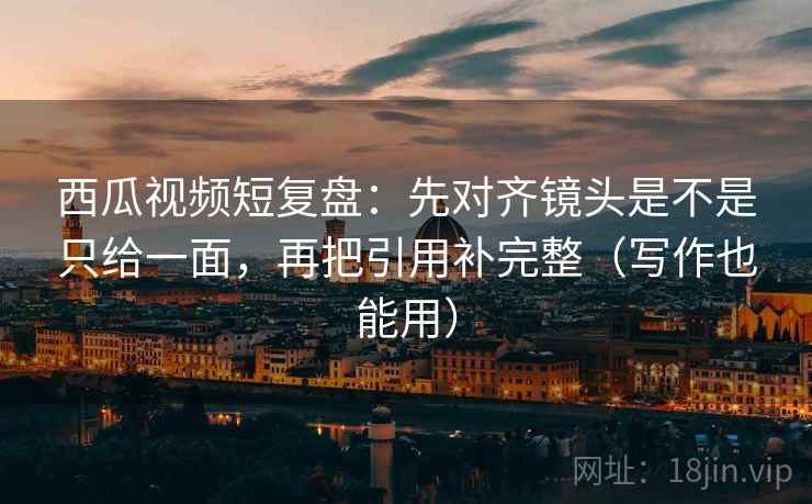 西瓜视频短复盘:先对齐镜头是不是只给一面,再把引用补完整(写作也能用) 西瓜视频短复盘:先对齐镜头是不是只给一面,再把引用补完整(写作也能用)
