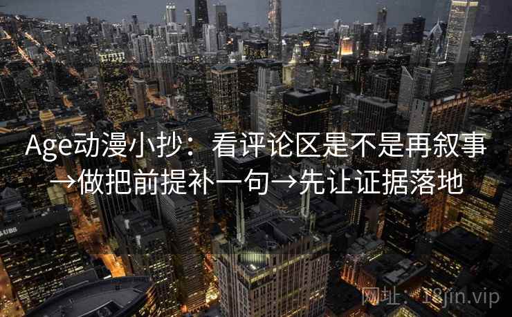 Age动漫小抄:看评论区是不是再叙事→做把前提补一句→先让证据落地 Age动漫小抄:看评论区是不是再叙事→做把前提补一句→先让证据落地