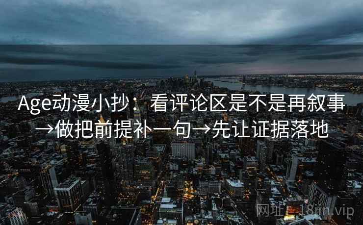 Age动漫小抄:看评论区是不是再叙事→做把前提补一句→先让证据落地 Age动漫小抄:看评论区是不是再叙事→做把前提补一句→先让证据落地