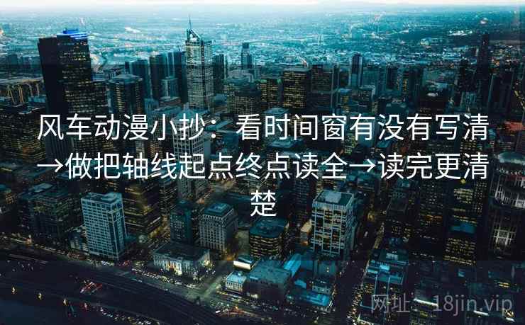 风车动漫小抄:看时间窗有没有写清→做把轴线起点终点读全→读完更清楚 风车动漫小抄:看时间窗有没有写清→做把轴线起点终点读全→读完更清楚