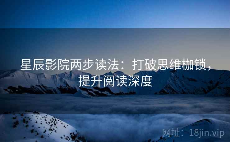 星辰影院两步读法:打破思维枷锁,提升阅读深度 星辰影院两步读法:打破思维枷锁,提升阅读深度
