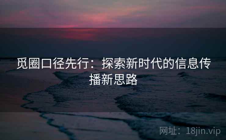 觅圈口径先行:探索新时代的信息传播新思路 觅圈口径先行:探索新时代的信息传播新思路