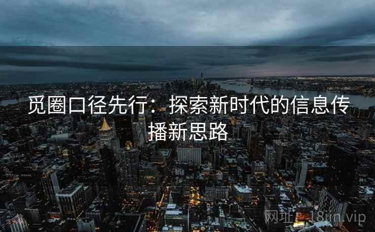 觅圈口径先行:探索新时代的信息传播新思路 觅圈口径先行:探索新时代的信息传播新思路