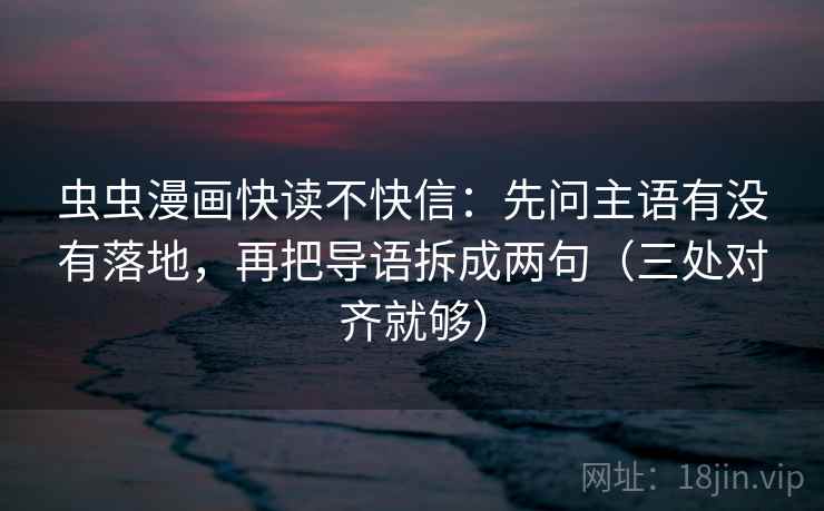 虫虫漫画快读不快信:先问主语有没有落地,再把导语拆成两句(三处对齐就够) 虫虫漫画快读不快信:先问主语有没有落地,再把导语拆成两句(三处对齐就够)