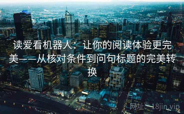 读爱看机器人:让你的阅读体验更完美——从核对条件到问句标题的完美转换 读爱看机器人:让你的阅读体验更完美——从核对条件到问句标题的完美转换