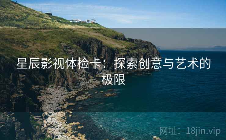 星辰影视体检卡:探索创意与艺术的极限 星辰影视体检卡:探索创意与艺术的极限