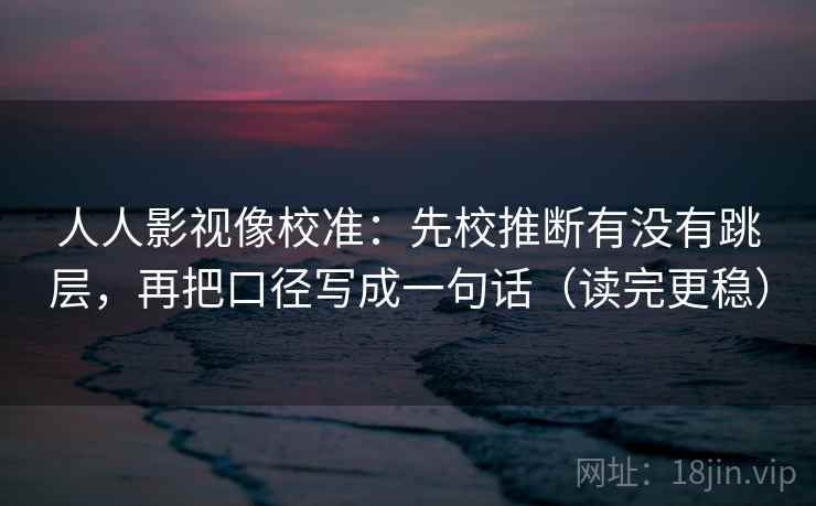 人人影视像校准:先校推断有没有跳层,再把口径写成一句话(读完更稳) 人人影视像校准:先校推断有没有跳层,再把口径写成一句话(读完更稳)