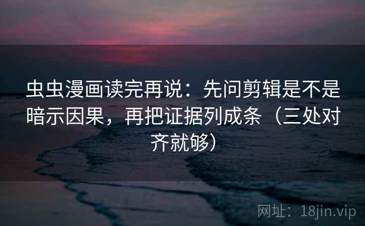 虫虫漫画读完再说:先问剪辑是不是暗示因果,再把证据列成条(三处对齐就够) 虫虫漫画读完再说:先问剪辑是不是暗示因果,再把证据列成条(三处对齐就够)