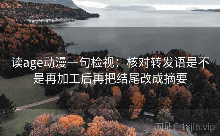 读age动漫一句检视:核对转发语是不是再加工后再把结尾改成摘要 读age动漫一句检视:核对转发语是不是再加工后再把结尾改成摘要