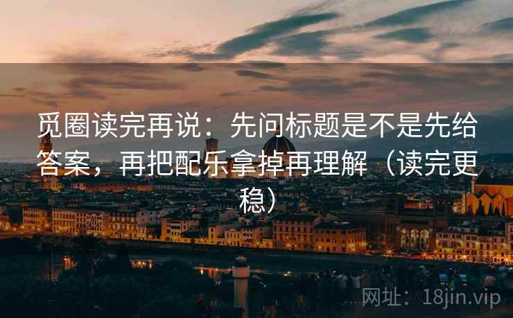 觅圈读完再说:先问标题是不是先给答案,再把配乐拿掉再理解(读完更稳) 觅圈读完再说:先问标题是不是先给答案,再把配乐拿掉再理解(读完更稳)