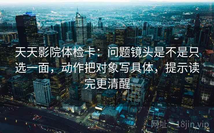 天天影院体检卡:问题镜头是不是只选一面,动作把对象写具体,提示读完更清醒 天天影院体检卡:问题镜头是不是只选一面,动作把对象写具体,提示读完更清醒