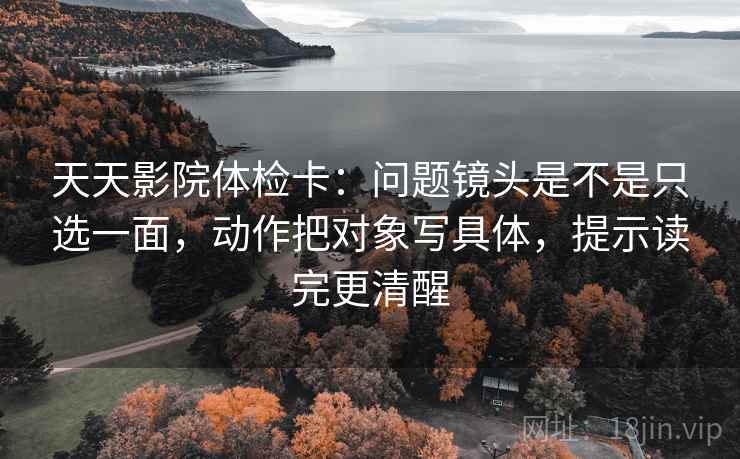 天天影院体检卡:问题镜头是不是只选一面,动作把对象写具体,提示读完更清醒 天天影院体检卡:问题镜头是不是只选一面,动作把对象写具体,提示读完更清醒