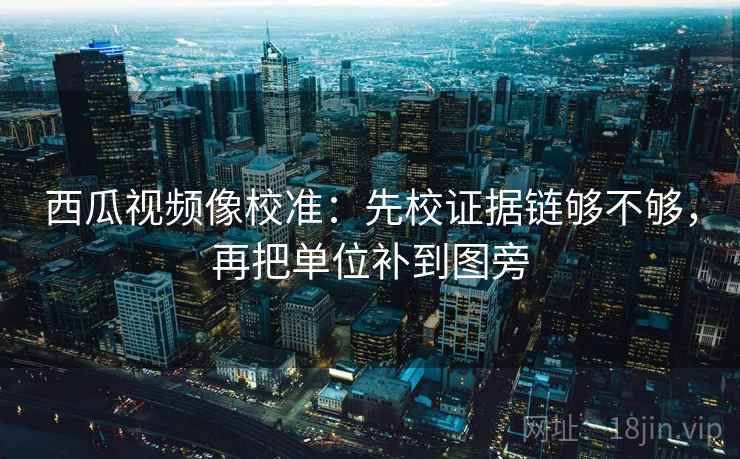 西瓜视频像校准:先校证据链够不够,再把单位补到图旁 西瓜视频像校准:先校证据链够不够,再把单位补到图旁