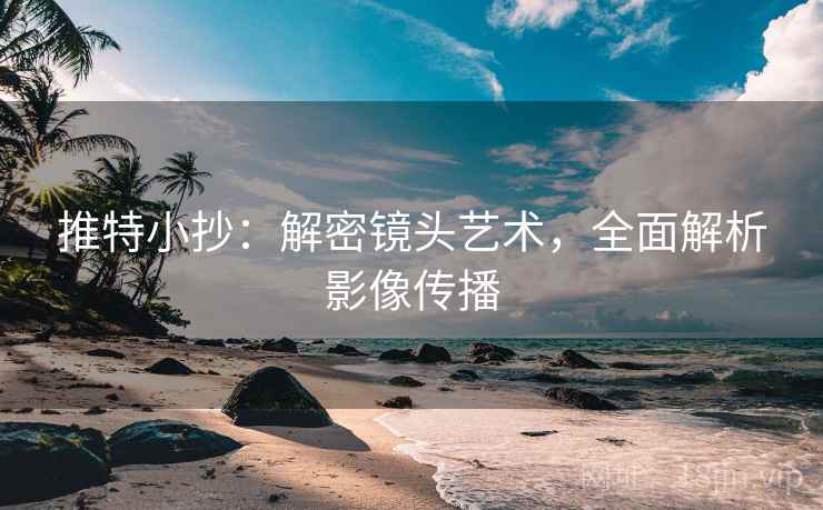 推特小抄:解密镜头艺术,全面解析影像传播 推特小抄:解密镜头艺术,全面解析影像传播