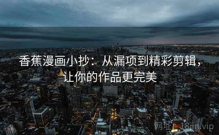 香蕉漫画小抄:从漏项到精彩剪辑,让你的作品更完美 香蕉漫画小抄:从漏项到精彩剪辑,让你的作品更完美