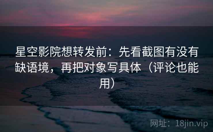 星空影院想转发前:先看截图有没有缺语境,再把对象写具体(评论也能用) 星空影院想转发前:先看截图有没有缺语境,再把对象写具体(评论也能用)