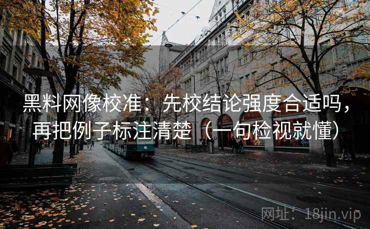 黑料网像校准:先校结论强度合适吗,再把例子标注清楚(一句检视就懂) 黑料网像校准:先校结论强度合适吗,再把例子标注清楚(一句检视就懂)