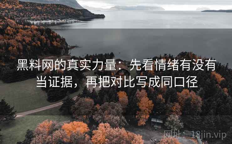黑料网的真实力量:先看情绪有没有当证据,再把对比写成同口径 黑料网的真实力量:先看情绪有没有当证据,再把对比写成同口径
