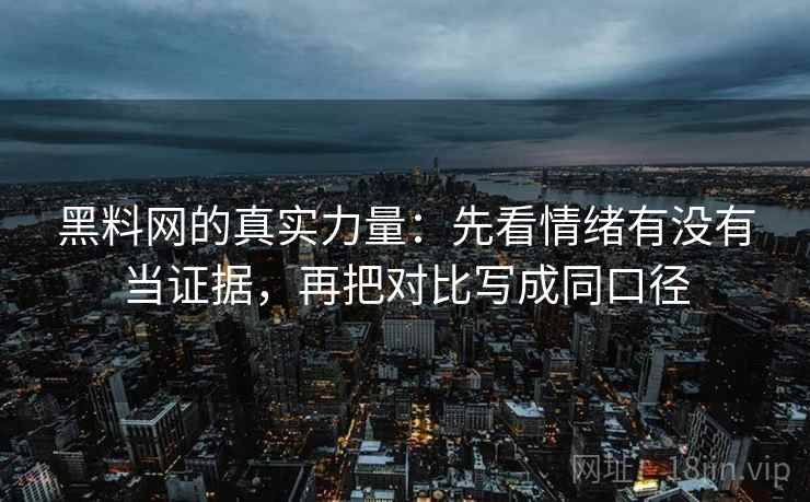黑料网的真实力量:先看情绪有没有当证据,再把对比写成同口径 黑料网的真实力量:先看情绪有没有当证据,再把对比写成同口径