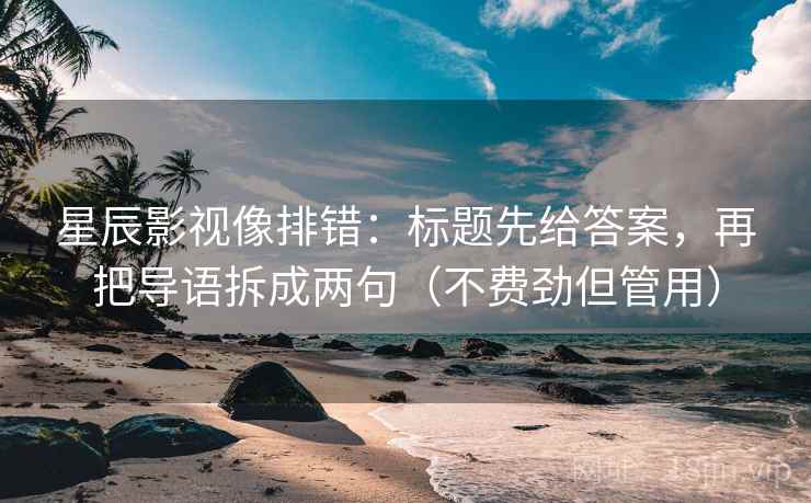 星辰影视像排错:标题先给答案,再把导语拆成两句(不费劲但管用) 星辰影视像排错:标题先给答案,再把导语拆成两句(不费劲但管用)