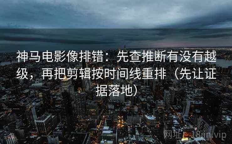 神马电影像排错:先查推断有没有越级,再把剪辑按时间线重排(先让证据落地) 神马电影像排错:先查推断有没有越级,再把剪辑按时间线重排(先让证据落地)