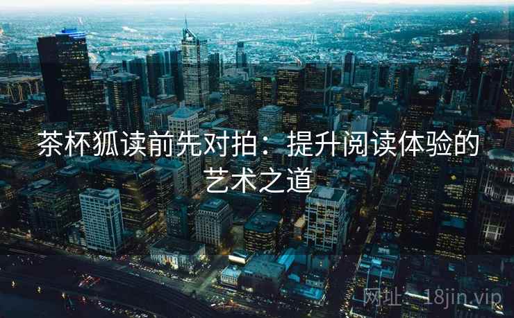 茶杯狐读前先对拍:提升阅读体验的艺术之道 茶杯狐读前先对拍:提升阅读体验的艺术之道