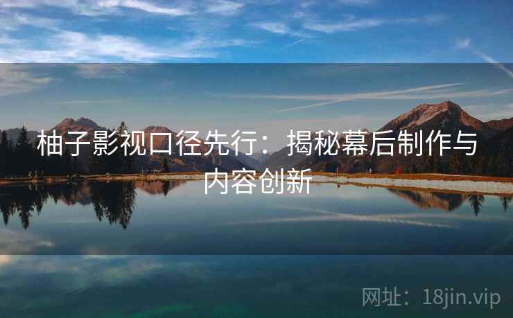 柚子影视口径先行:揭秘幕后制作与内容创新 柚子影视口径先行:揭秘幕后制作与内容创新
