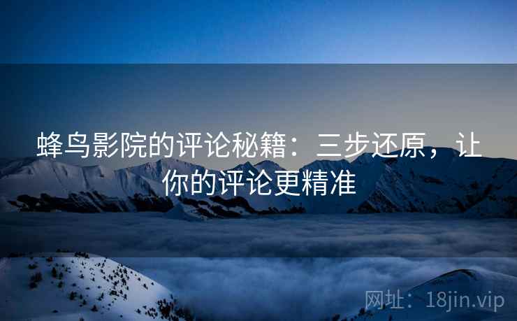 蜂鸟影院的评论秘籍:三步还原,让你的评论更精准 蜂鸟影院的评论秘籍:三步还原,让你的评论更精准