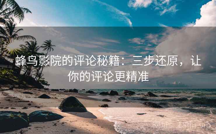 蜂鸟影院的评论秘籍:三步还原,让你的评论更精准 蜂鸟影院的评论秘籍:三步还原,让你的评论更精准