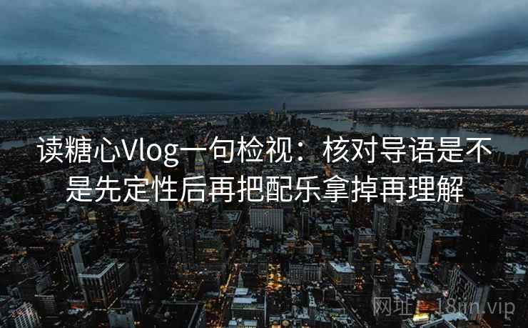 读糖心Vlog一句检视:核对导语是不是先定性后再把配乐拿掉再理解 读糖心Vlog一句检视:核对导语是不是先定性后再把配乐拿掉再理解