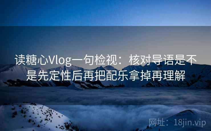 读糖心Vlog一句检视:核对导语是不是先定性后再把配乐拿掉再理解 读糖心Vlog一句检视:核对导语是不是先定性后再把配乐拿掉再理解