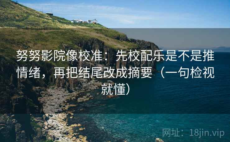 努努影院像校准:先校配乐是不是推情绪,再把结尾改成摘要(一句检视就懂) 努努影院像校准:先校配乐是不是推情绪,再把结尾改成摘要(一句检视就懂)