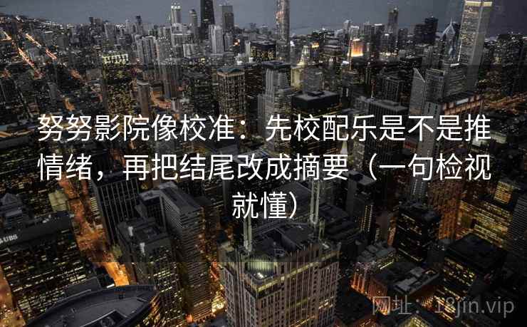 努努影院像校准:先校配乐是不是推情绪,再把结尾改成摘要(一句检视就懂) 努努影院像校准:先校配乐是不是推情绪,再把结尾改成摘要(一句检视就懂)