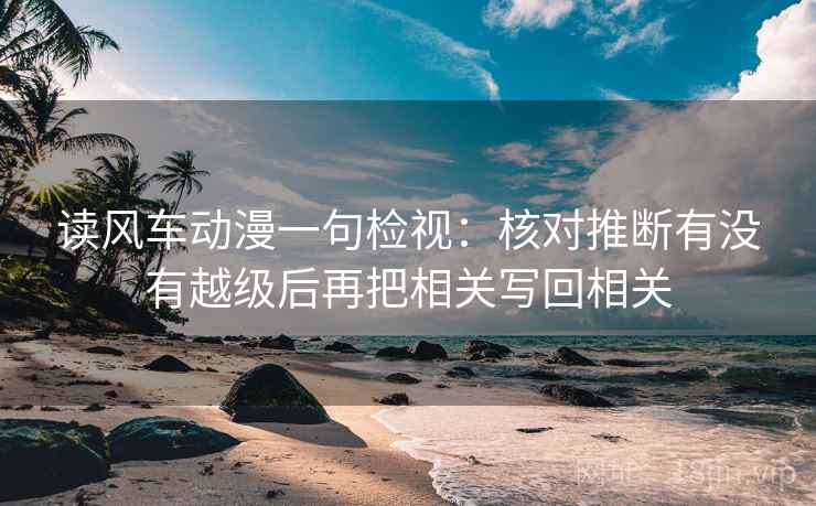 读风车动漫一句检视:核对推断有没有越级后再把相关写回相关 读风车动漫一句检视:核对推断有没有越级后再把相关写回相关