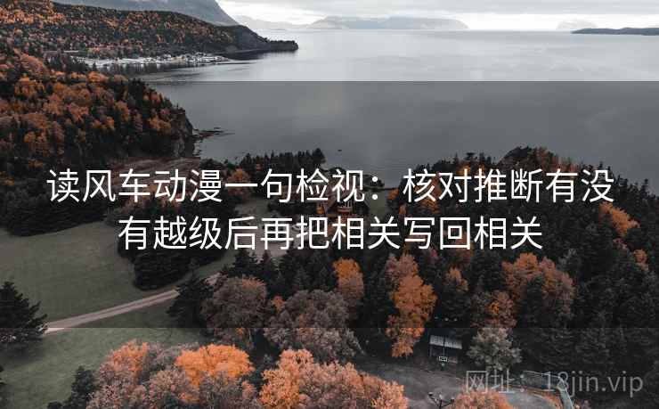读风车动漫一句检视:核对推断有没有越级后再把相关写回相关 读风车动漫一句检视:核对推断有没有越级后再把相关写回相关